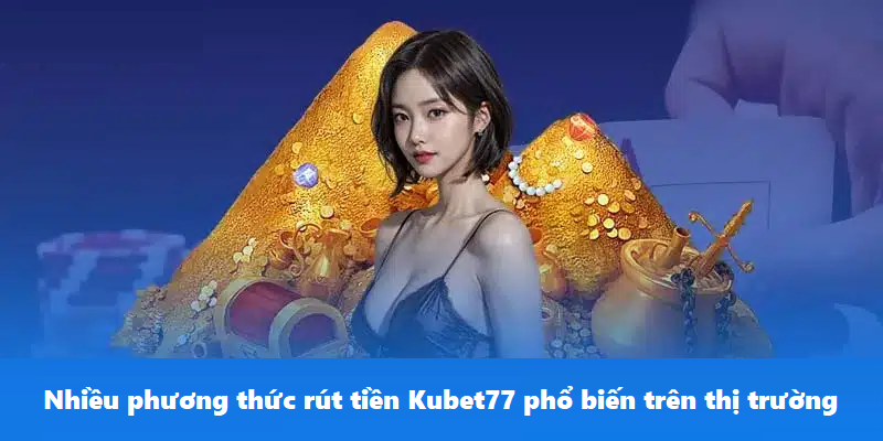 Nhiều phương thức rút tiền Kubet77 phổ biến trên thị trường