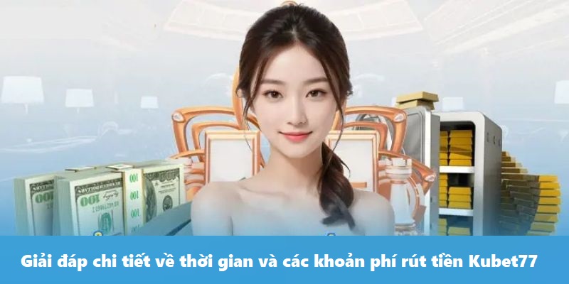 Giải đáp chi tiết về thời gian và các khoản phí rút tiền Kubet77